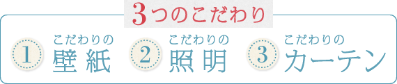 3つのこだわり 1.こだわりの壁紙 2.こだわりの照明 3.こだわりのカーテン