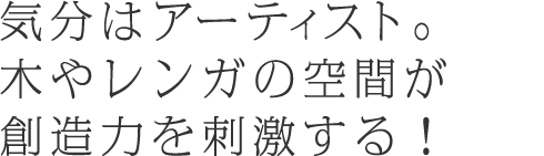 気分はアーティスト。木やレンガの空間が創造力を刺激する！