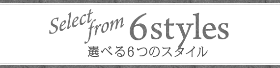 Select from 6styles 選べる6スタイル