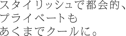 スタイリッシュで都会的、プライベートもあくまでクールに。