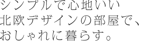 シンプルで心地いい北欧デザインの部屋で、おしゃれに暮らす。